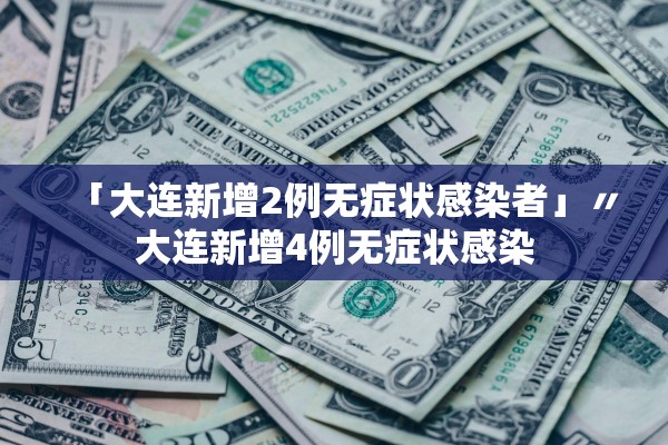 「大连新增2例无症状感染者」〃大连新增4例无症状感染 「大连新增2例无症状感染者」〃大连新增4例无症状感染