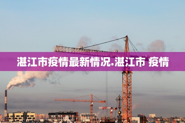 湛江市疫情最新情况.湛江市 疫情 湛江市疫情最新情况.湛江市 疫情