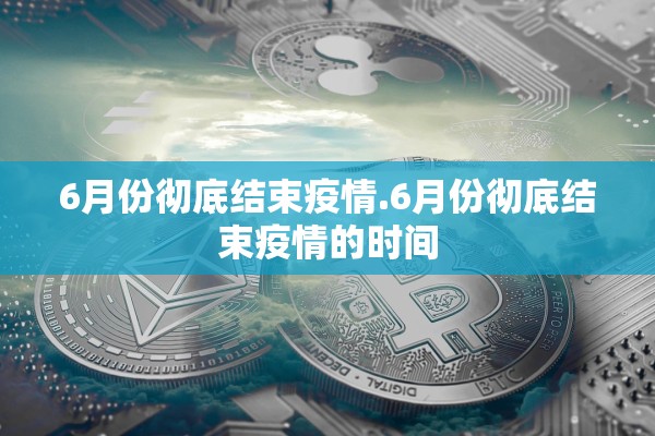 6月份彻底结束疫情.6月份彻底结束疫情的时间