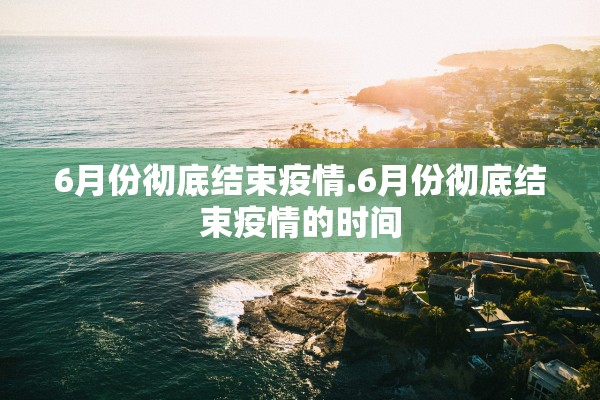 6月份彻底结束疫情.6月份彻底结束疫情的时间