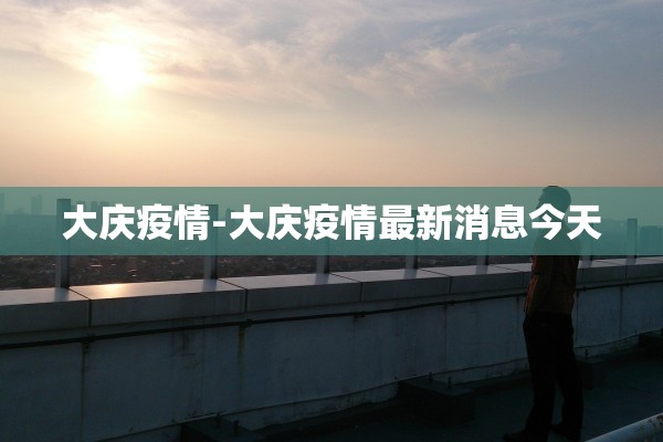 大庆疫情-大庆疫情最新消息今天 大庆疫情-大庆疫情最新消息今天