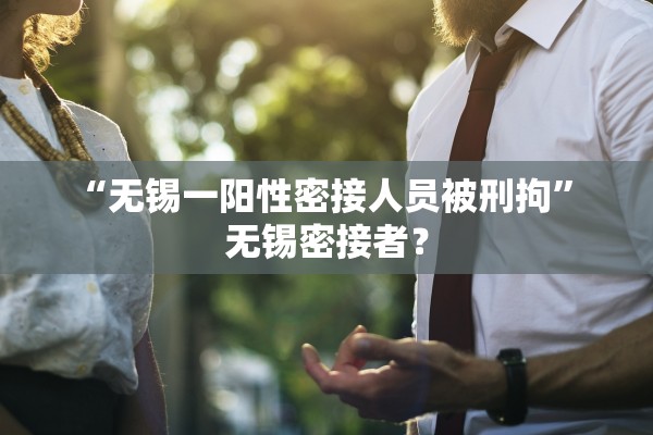“无锡一阳性密接人员被刑拘” 无锡密接者？