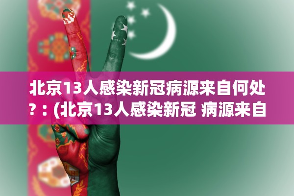 北京13人感染新冠病源来自何处?︰(北京13人感染新冠 病源来自何处?) 北京13人感染新冠病源来自何处?︰(北京13人感染新冠 病源来自何处?)