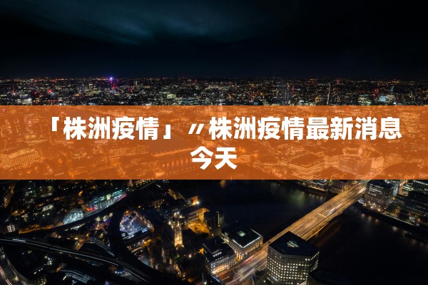 「株洲疫情」〃株洲疫情最新消息今天