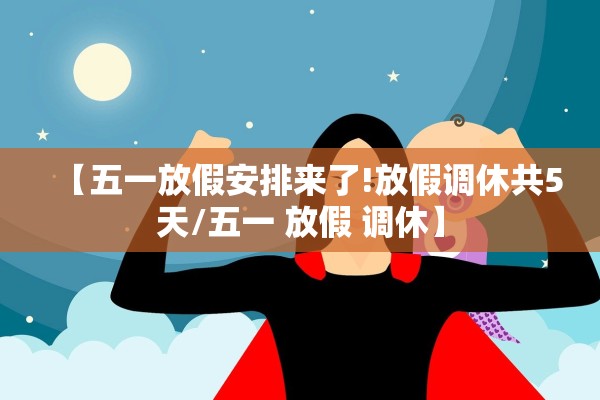 【五一放假安排来了!放假调休共5天/五一 放假 调休】 【五一放假安排来了!放假调休共5天/五一 放假 调休】