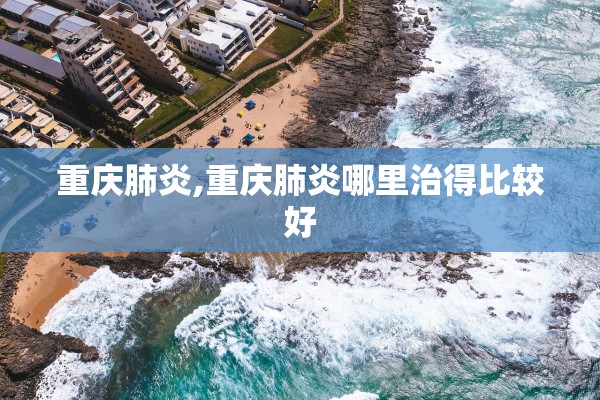 重庆肺炎,重庆肺炎哪里治得比较好