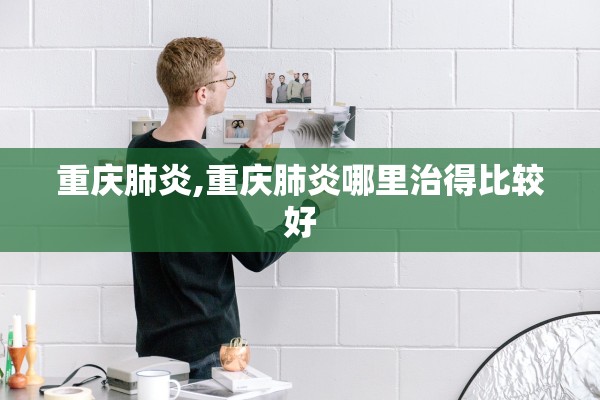 重庆肺炎,重庆肺炎哪里治得比较好