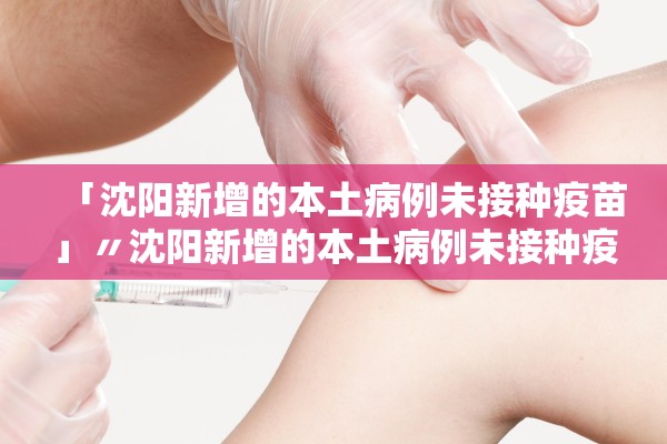 「沈阳新增的本土病例未接种疫苗」〃沈阳新增的本土病例未接种疫苗是什么