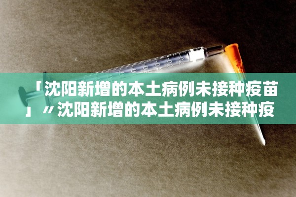 「沈阳新增的本土病例未接种疫苗」〃沈阳新增的本土病例未接种疫苗是什么