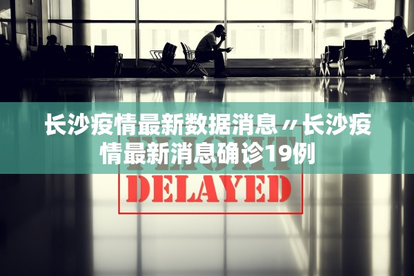 长沙疫情最新数据消息〃长沙疫情最新消息确诊19例