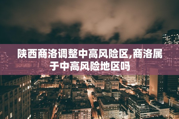 陕西商洛调整中高风险区,商洛属于中高风险地区吗 陕西商洛调整中高风险区,商洛属于中高风险地区吗