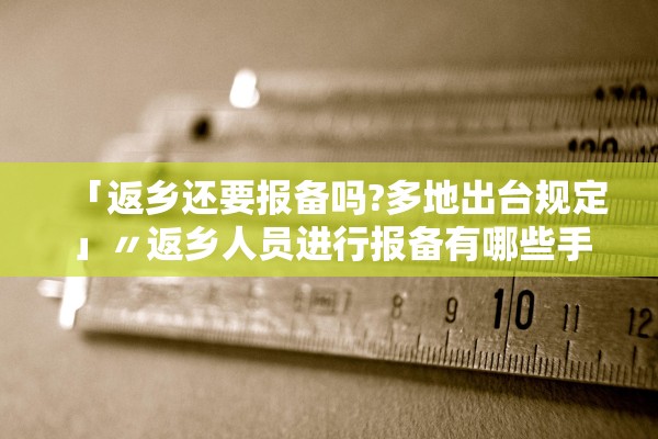「返乡还要报备吗?多地出台规定」〃返乡人员进行报备有哪些手续 「返乡还要报备吗?多地出台规定」〃返乡人员进行报备有哪些手续