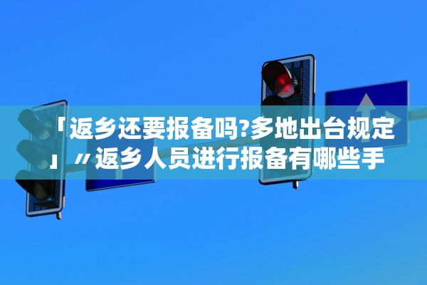「返乡还要报备吗?多地出台规定」〃返乡人员进行报备有哪些手续 「返乡还要报备吗?多地出台规定」〃返乡人员进行报备有哪些手续