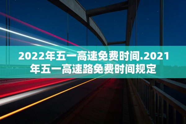 2022年五一高速免费时间.2021年五一高速路免费时间规定 2022年五一高速免费时间.2021年五一高速路免费时间规定
