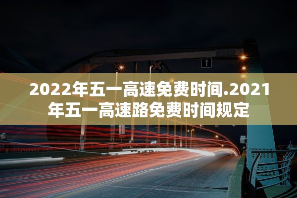 2022年五一高速免费时间.2021年五一高速路免费时间规定 2022年五一高速免费时间.2021年五一高速路免费时间规定