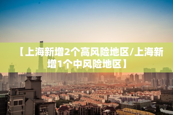 【上海新增2个高风险地区/上海新增1个中风险地区】