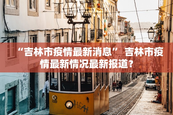 “吉林市疫情最新消息	” 吉林市疫情最新情况最新报道？