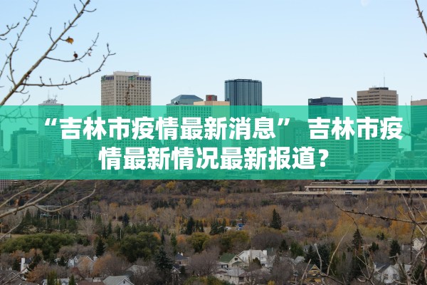 “吉林市疫情最新消息” 吉林市疫情最新情况最新报道？