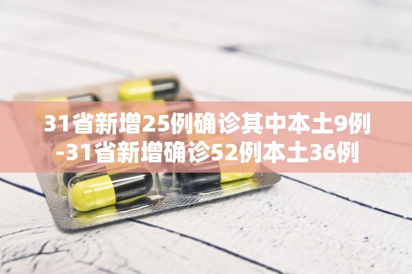 31省新增25例确诊其中本土9例-31省新增确诊52例本土36例