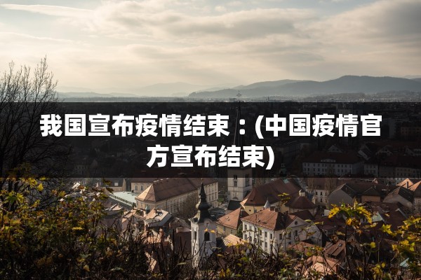 我国宣布疫情结束︰(中国疫情官方宣布结束)