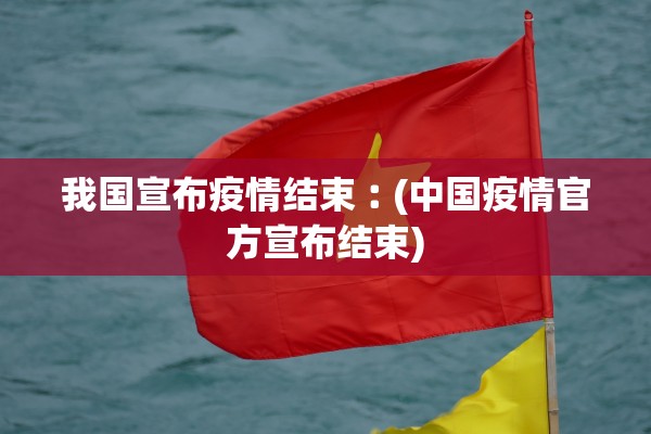 我国宣布疫情结束︰(中国疫情官方宣布结束)
