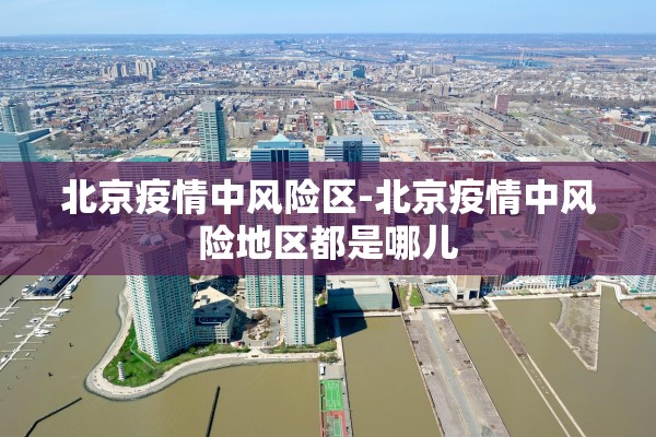 北京疫情中风险区-北京疫情中风险地区都是哪儿