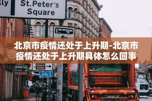 北京市疫情还处于上升期-北京市疫情还处于上升期具体怎么回事?