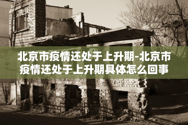 北京市疫情还处于上升期-北京市疫情还处于上升期具体怎么回事?