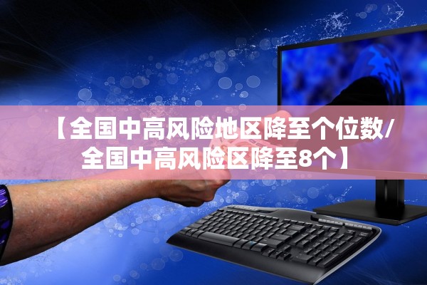 【全国中高风险地区降至个位数/全国中高风险区降至8个】 【全国中高风险地区降至个位数/全国中高风险区降至8个】