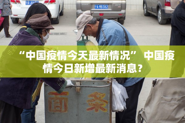 “中国疫情今天最新情况” 中国疫情今日新增最新消息？