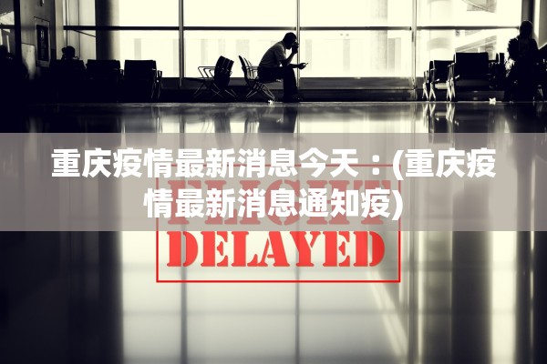重庆疫情最新消息今天︰(重庆疫情最新消息通知疫)