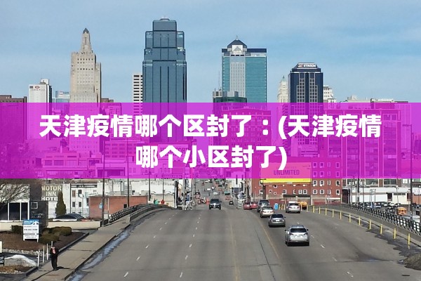 天津疫情哪个区封了︰(天津疫情哪个小区封了)