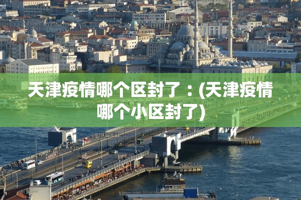 天津疫情哪个区封了︰(天津疫情哪个小区封了)