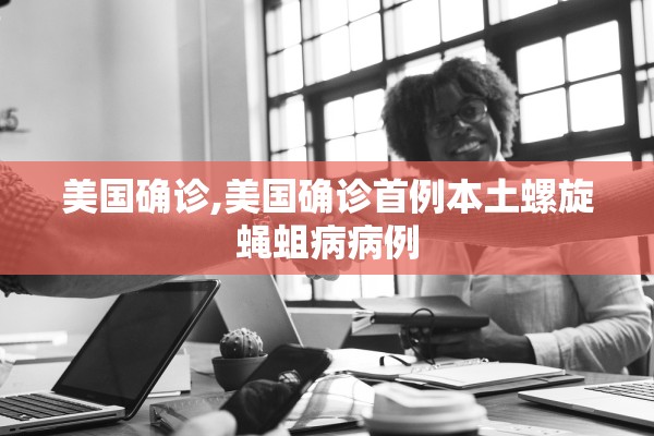 美国确诊,美国确诊首例本土螺旋蝇蛆病病例