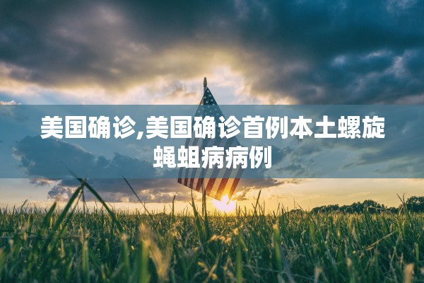 美国确诊,美国确诊首例本土螺旋蝇蛆病病例