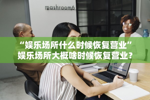 “娱乐场所什么时候恢复营业” 娱乐场所大概啥时候恢复营业？