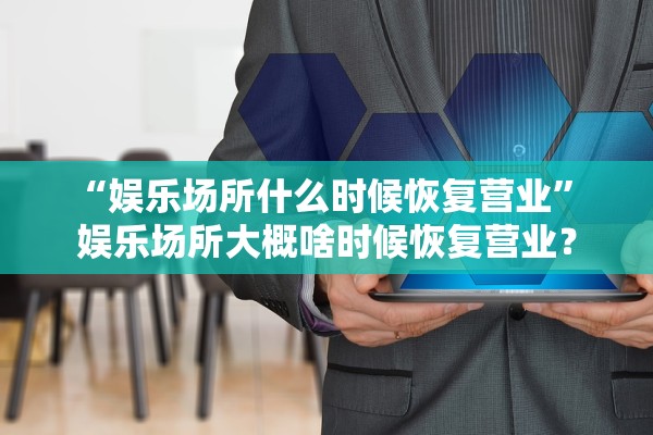 “娱乐场所什么时候恢复营业	” 娱乐场所大概啥时候恢复营业？