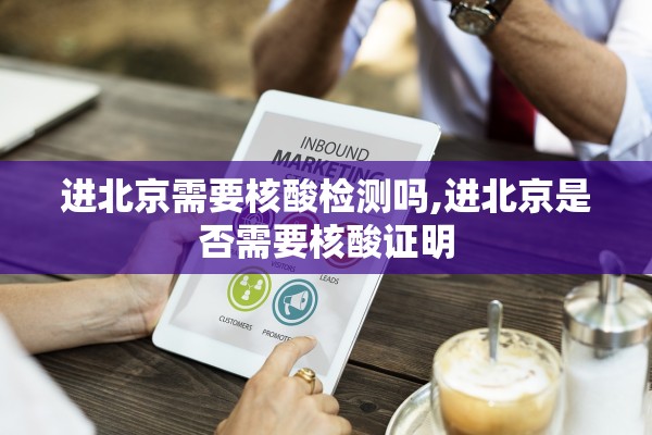 进北京需要核酸检测吗,进北京是否需要核酸证明