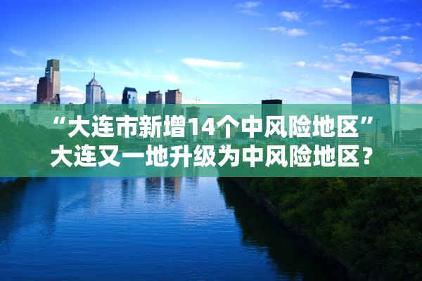 “大连市新增14个中风险地区	” 大连又一地升级为中风险地区？