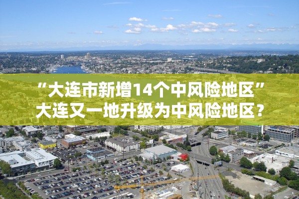 “大连市新增14个中风险地区” 大连又一地升级为中风险地区？