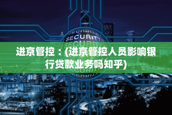 进京管控︰(进京管控人员影响银行贷款业务吗知乎)