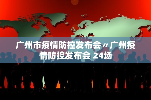 广州市疫情防控发布会〃广州疫情防控发布会 24场 广州市疫情防控发布会〃广州疫情防控发布会 24场