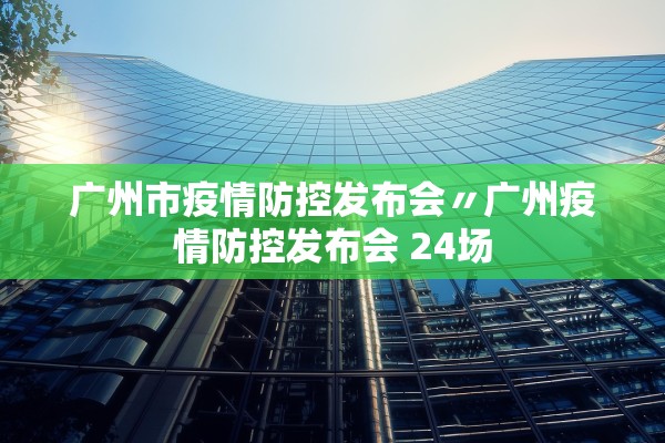 广州市疫情防控发布会〃广州疫情防控发布会 24场 广州市疫情防控发布会〃广州疫情防控发布会 24场