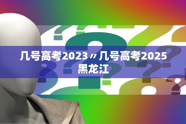 几号高考2023〃几号高考2025黑龙江