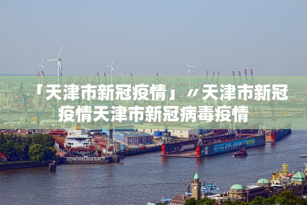 「天津市新冠疫情」〃天津市新冠疫情天津市新冠病毒疫情