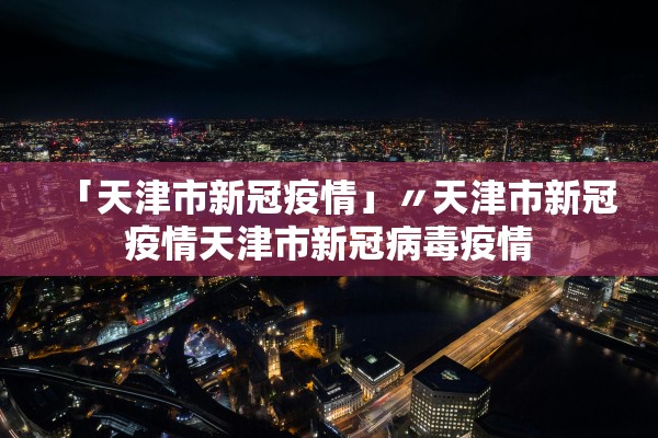 「天津市新冠疫情」〃天津市新冠疫情天津市新冠病毒疫情