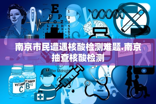 南京市民遭遇核酸检测难题.南京抽查核酸检测 南京市民遭遇核酸检测难题.南京抽查核酸检测