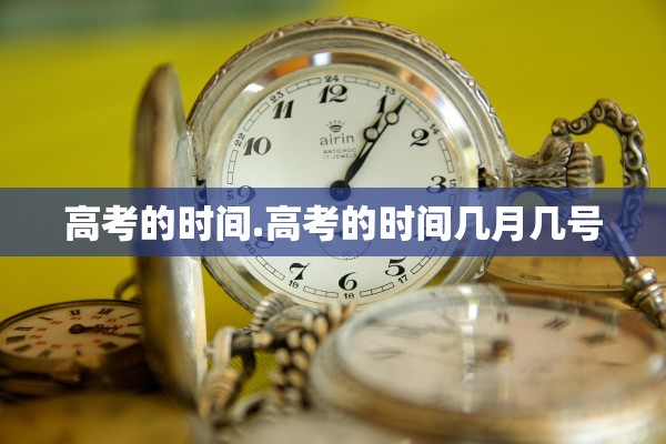 高考的时间.高考的时间几月几号 高考的时间.高考的时间几月几号