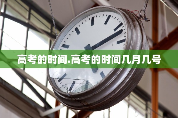 高考的时间.高考的时间几月几号 高考的时间.高考的时间几月几号