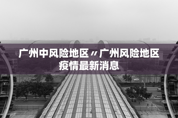 广州中风险地区〃广州风险地区疫情最新消息